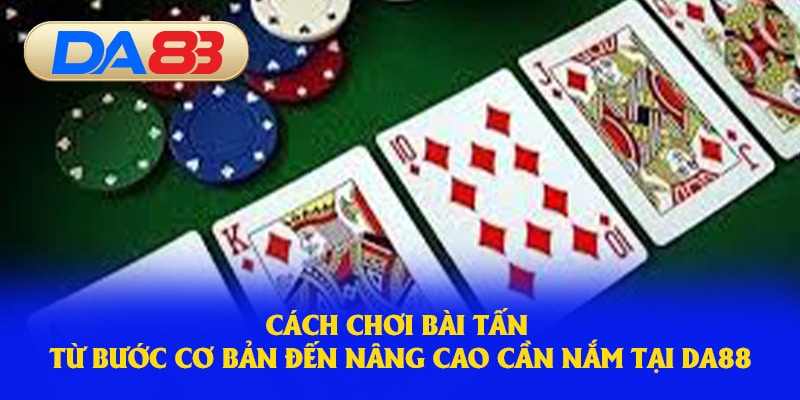 Cách chơi bài tấn từ cơ bản đến nâng cao 