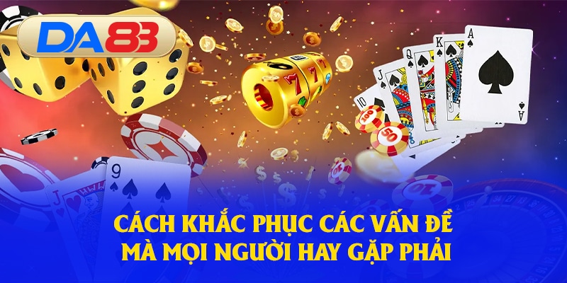 Cách khắc phục các vấn đề mà mọi người hay gặp phải