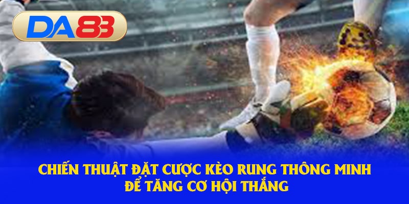 Chiến thuật đặt cược Kèo Rung thông minh để tăng cơ hội thắng