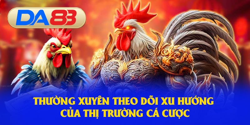 Thường xuyên theo dõi xu hướng của thị trường cá cược
